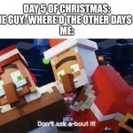 Day 5 of Christmas Posts | DAY 5 OF CHRISTMAS:
SOME GUY: WHERE'D THE OTHER DAYS GO?
ME: | image tagged in don t ask about it,christmas,memes | made w/ Imgflip meme maker