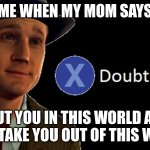 i dont believe her | ME WHEN MY MOM SAYS; I PUT YOU IN THIS WORLD AND I CAN TAKE YOU OUT OF THIS WORLD | image tagged in l a noire press x to doubt | made w/ Imgflip meme maker