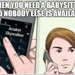 Call Anakin if you Need a Babysitter | WHEN YOU NEED A BABYSITTER AND NOBODY ELSE IS AVAILABLE | image tagged in calling anakin skywalker | made w/ Imgflip meme maker