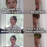 Be honest if your Google Ads agency is doing great! | My Google Ads Agency is great! Be Honest; Yeah, they deliver 7x ROAS; What % is from Brand campaigns? 80% brand but 
it's been consistent; You're welcome. | image tagged in be honest,google ads,advertising,marketing | made w/ Imgflip meme maker