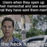 when i'm offline, my memechat blows up | Users when they open up their memechat and see every memechat they have sent them memeplugs: | image tagged in antman what the heck happened here,memechat,memeplug,oh wow are you actually reading these tags | made w/ Imgflip meme maker