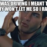 Top gun inverted | SO HERE I WAS DRIVING I MEANT TO GO LEFT BUT THE GUY WON'T LET ME SO I RAN HIM OFF | image tagged in top gun inverted | made w/ Imgflip meme maker