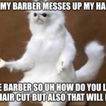 Angry Cat Meme | WHEN MY BARBER MESSES UP MY HAIR CUT; THE BARBER SO UH HOW DO YOU LIKE YOUR HAIR CUT BUT ALSO THAT WILL BE 20$ | image tagged in angry cat meme | made w/ Imgflip meme maker