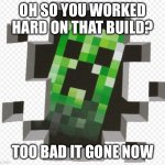 Hello | OH SO YOU WORKED HARD ON THAT BUILD? TOO BAD IT GONE NOW | image tagged in minecraft creeper | made w/ Imgflip meme maker
