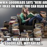 Current reading | WHEN GOODREADS SAYS "HERE ARE SOME IDEAS ON WHAT YOU CAN READ NEXT."; ME: WAY AHEAD OF YOU GOODREADS, WAY AHEAD... | image tagged in pile of books | made w/ Imgflip meme maker
