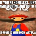 Duh | IF YOU'RE HOMELESS, JUST COMMIT A CRIME AND GO TO JAIL. YOU WILL BE PROVIDED WITH FOOD, WATER, AND SHELTER. | image tagged in infinity iq mario | made w/ Imgflip meme maker