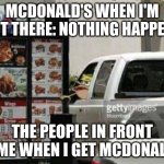 WHAT ARE YOU ORDERING, THE WHOLE MENU?!?!?!?!? | MCDONALD'S WHEN I'M NOT THERE: NOTHING HAPPENS; THE PEOPLE IN FRONT OF ME WHEN I GET MCDONALD'S | image tagged in spongegar drive thru,annoying,mcdonalds,drive thru | made w/ Imgflip meme maker
