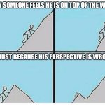 Almost done | WHEN SOMEONE FEELS HE IS ON TOP OF THE WORLD; IT IS JUST BECAUSE HIS PERSPECTIVE IS WRONG | image tagged in almost done | made w/ Imgflip meme maker