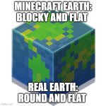 Minecraft earth | MINECRAFT EARTH: BLOCKY AND FLAT; REAL EARTH: ROUND AND FLAT | image tagged in minecraft earth | made w/ Imgflip meme maker