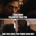 I have more followers than you | I HAVE MORE FOLLOWERS THAN YOU. AND THIS GIVES YOU POWER OVER ME? | image tagged in bane - and this gives you power over me | made w/ Imgflip meme maker