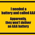 Blank Yellow Sign | I needed a battery and called AAA; Apparently, they won't deliver an AAA battery | image tagged in memes,blank yellow sign | made w/ Imgflip meme maker