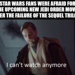 I'm afraid that Sequel "Sequel" Trilogy continues | STAR WARS FANS WERE AFRAID FOR THE UPCOMING NEW JEDI ORDER MOVIE AFTER THE FAILURE OF THE SEQUEL TRILOGY | image tagged in obi-wan i can t watch anymore,star wars,disney,disney killed star wars | made w/ Imgflip meme maker