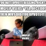 i dont understand the logic... | "YOU HATE UPVOTE BEGGING, RIGHT?"; IMGFLIP USERS: "YEA, OFC I DO!"; "THEN WHY DID YOU UPVOTE IT?"; IMGFLIP USERS: | image tagged in cat looking at test,upvote begging,imgflip users,funny,memes,dank memes | made w/ Imgflip meme maker