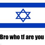 Bro who tf are you? Israel Version