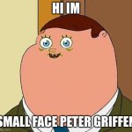 Small face peter griffen | HI IM; SMALL FACE PETER GRIFFEN | image tagged in small face peter griffen | made w/ Imgflip meme maker