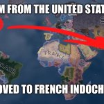 Hearts of Iron 4 | I AM FROM THE UNITED STATES; I MOVED TO FRENCH INDOCHINA | image tagged in hoi4 | made w/ Imgflip meme maker