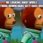 It works! | ME LOOKING AWAY WHILE SOMETHING DOWNLOADS SO IT GOES QUICKER | image tagged in teddy bear look away,fresh memes,funny,memes | made w/ Imgflip meme maker