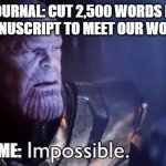 Word limit | JOURNAL: CUT 2,500 WORDS IN YOUR MANUSCRIPT TO MEET OUR WORD LIMIT. ME: | image tagged in impossible | made w/ Imgflip meme maker