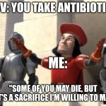 POV: you take antibiotics | POV: YOU TAKE ANTIBIOTICS; ME:; "SOME OF YOU MAY DIE, BUT THAT'S A SACRIFICE I'M WILLING TO MAKE" | image tagged in lord farquad,medical-memes,antibiotics | made w/ Imgflip meme maker