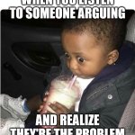 I can't think of a title | WHEN YOU LISTEN TO SOMEONE ARGUING; AND REALIZE THEY'RE THE PROBLEM | image tagged in milkshake baby,oh wow are you actually reading these tags,argument,relatable | made w/ Imgflip meme maker