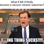 Bill O'Reilly sells vacuum cleaners now? | What if Bill O'Reilly became a vacuum cleaner salesman? F***ING THING SUCKS!!!! | image tagged in bill o'reilly,memes | made w/ Imgflip meme maker