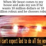 WHY DID YOU DO THAT *loads gun* | When Mr beast comes to my house and asks my son If he wants 10 million dollars or 10 million robux and he chooses robux: | image tagged in we can't expect god to do all the work,memes,mr beast,robux,so true memes,funny | made w/ Imgflip meme maker