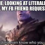 Thanos, I don't even know who you are | ME, LOOKING AT LITERALLY ALL MY FB FRIEND REQUESTS: | image tagged in thanos i don't even know who you are | made w/ Imgflip meme maker
