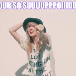 tay tay has a message for u | YOUR SO SUUUUPPPOIIIDDD | image tagged in taylor swift 22 | made w/ Imgflip meme maker