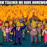 angry mob | URM TEACHER WE HAVE HOMEWORK | image tagged in angry mob | made w/ Imgflip meme maker