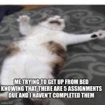 Fat cat trying to get up | ME TRYING TO GET UP FROM BED KNOWING THAT THERE ARE 5 ASSIGNMENTS DUE AND I HAVEN’T COMPLETED THEM | image tagged in fat cat trying to get up | made w/ Imgflip meme maker