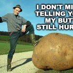 Ouch | I DON'T MIND 
TELLING YOU, 
MY BUTT STILL HURTS. | image tagged in potato farmer,farmer,huge,big,large | made w/ Imgflip meme maker