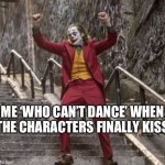 I ‘can’t dance’ | ME ‘WHO CAN’T DANCE’ WHEN THE CHARACTERS FINALLY KISS | image tagged in joker dancing | made w/ Imgflip meme maker