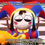 :( | Me when I accidentally say something; contreversial in Reddit
(true story D:) | image tagged in pomni's beautiful pained smile,tadc,instant regret | made w/ Imgflip meme maker