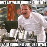 Has this ever happened? This has happened right? It must have! | I DIDN'T SAY WE'RE RUNNING OUT OF TIME! I SAID RUNNING OUT OF THYME! | image tagged in gordon ramsey meme,words,confused,stressed out,dad joke | made w/ Imgflip meme maker
