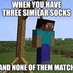 hang myself | WHEN YOU HAVE THREE SIMILAR SOCKS; AND NONE OF THEM MATCH | image tagged in hang myself | made w/ Imgflip meme maker
