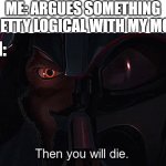 Then you will die | ME: ARGUES SOMETHING PRETTY LOGICAL WITH MY MOM; MOM: | image tagged in then you will die | made w/ Imgflip meme maker