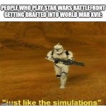 Just like the simulations | PEOPLE WHO PLAY STAR WARS BATTLEFRONT GETTING DRAFTED INTO WORLD WAR XVII: | image tagged in just like the simulations | made w/ Imgflip meme maker