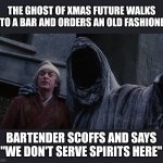 Ghost of Christmas Future | THE GHOST OF XMAS FUTURE WALKS INTO A BAR AND ORDERS AN OLD FASHIONED. BARTENDER SCOFFS AND SAYS "WE DON'T SERVE SPIRITS HERE" | image tagged in ghost of christmas future | made w/ Imgflip meme maker