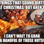 Things That Sound Dirty At Christmas (Part 12) | THINGS THAT SOUND DIRTY AT CHRISTMAS, BUT AREN'T:; I CAN'T WAIT TO GRAB A HANDFUL OF THOSE NUTS! | image tagged in chestnuts roasting,funny,humor,christmas,double entendre | made w/ Imgflip meme maker