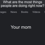Fake search | What are the most things people are doing right now? Your mom | image tagged in fake search | made w/ Imgflip meme maker