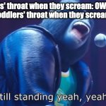 Seriously, HOW DO THEY NOT LOSE THEIR VOICES!!! | Pre-teens' throat when they scream: OWWWWW!
Toddlers' throat when they scream: | image tagged in i'm still standing,toddlers,sing | made w/ Imgflip meme maker
