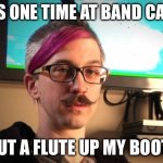 SJW Cuck | THIS ONE TIME AT BAND CAMP; I PUT A FLUTE UP MY BOOTY. | image tagged in sjw cuck | made w/ Imgflip meme maker