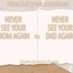 Would You Rather (By: Just.Questions) | NEVER SEE YOUR MOM AGAIN; NEVER SEE YOUR DAD AGAIN | image tagged in would you rather by just questions | made w/ Imgflip meme maker