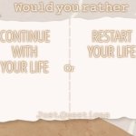 Would You Rather (By: Just.Questions) | CONTINUE WITH YOUR LIFE; RESTART YOUR LIFE | image tagged in would you rather by just questions | made w/ Imgflip meme maker