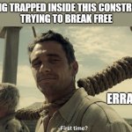 First time? | BEING TRAPPED INSIDE THIS CONSTRUCT
 TRYING TO BREAK FREE; ERRANT | image tagged in first time,spirituality,simulation,truth,immortal,the amazing digital circus | made w/ Imgflip meme maker