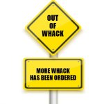 out of whack | OUT
OF
WHACK; MORE WHACK
HAS BEEN ORDERED | image tagged in yellow road signs | made w/ Imgflip meme maker