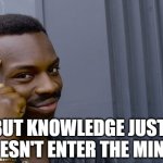 You can't if you don't | BUT KNOWLEDGE JUST DOESN'T ENTER THE MIND. | image tagged in you can't if you don't | made w/ Imgflip meme maker