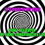 Conspiracy parents | IT'S OKAY IF MY KIDS; DON'T BELIEVE IN THE SAME CONSPIRACIES I DO | image tagged in hypnosis meme | made w/ Imgflip meme maker