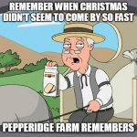 Pepperidge Farm Remembers | REMEMBER WHEN CHRISTMAS DIDN'T SEEM TO COME BY SO FAST; PEPPERIDGE FARM REMEMBERS | image tagged in memes,pepperidge farm remembers,meme,christmas | made w/ Imgflip meme maker