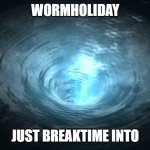 Wormhole | WORMHOLIDAY; JUST BREAKTIME INTO | image tagged in wormhole | made w/ Imgflip meme maker
